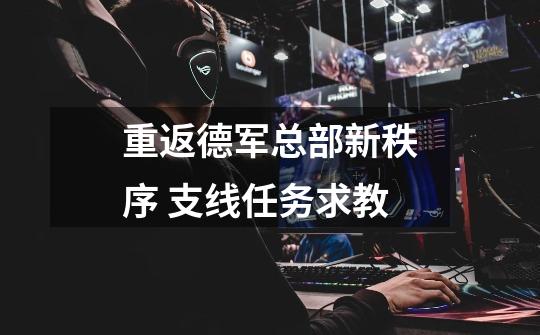 重返德军总部新秩序 支线任务求教-第1张-游戏信息-龙启网