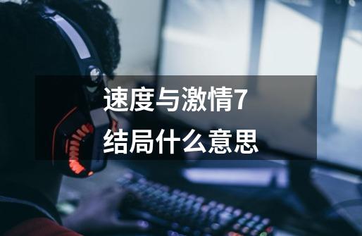速度与激情7结局什么意思-第1张-游戏信息-龙启网