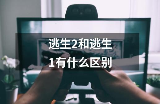 逃生2和逃生1有什么区别-第1张-游戏信息-龙启网