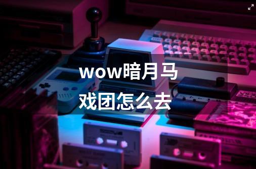 wow暗月马戏团怎么去-第1张-游戏信息-龙启网