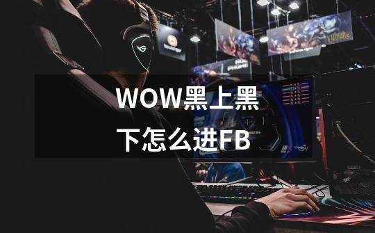 WOW黑上黑下怎么进FB-第1张-游戏信息-龙启网