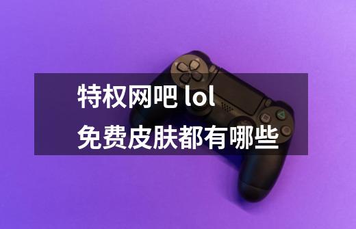 特权网吧 lol免费皮肤都有哪些-第1张-游戏信息-龙启网