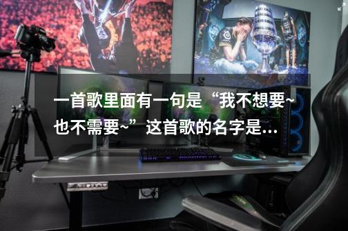 一首歌里面有一句是“我不想要~也不需要~”这首歌的名字是什么-第1张-游戏信息-龙启网