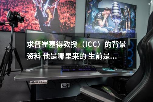 求普崔塞得教授(ICC)的背景资料 他是哪里来的 生前是谁-第1张-游戏信息-龙启网