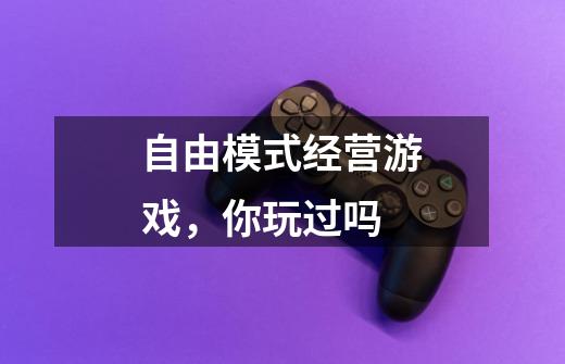 自由模式经营游戏,你玩过吗-第1张-游戏信息-龙启网