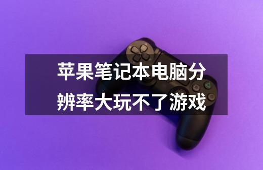 苹果笔记本电脑分辨率大玩不了游戏-第1张-游戏信息-龙启网