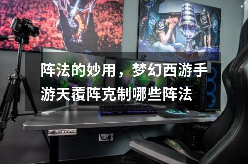 阵法的妙用,梦幻西游手游天覆阵克制哪些阵法-第1张-游戏信息-龙启网