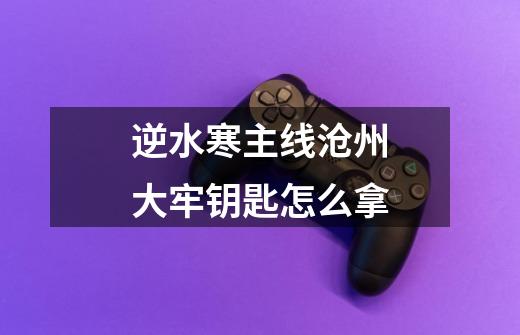 逆水寒主线沧州大牢钥匙怎么拿-第1张-游戏信息-龙启网