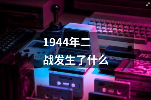 1944年二战发生了什么-第1张-游戏信息-龙启网