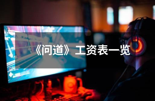 《问道》工资表一览-第1张-游戏信息-龙启网
