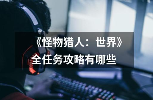《怪物猎人:世界》全任务攻略有哪些-第1张-游戏信息-龙启网