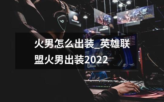 火男怎么出装_英雄联盟火男出装2022-第1张-游戏信息-龙启网