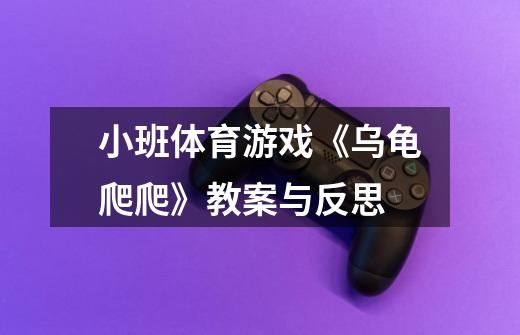小班体育游戏《乌龟爬爬》教案与反思-第1张-游戏信息-龙启网