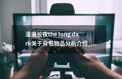 漫漫长夜the long dark关于背包物品分析介绍_漫漫长夜the long dark关于背包物品分析是什么-第1张-游戏信息-龙启网