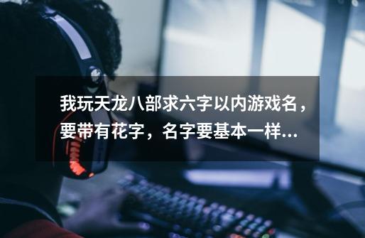 我玩天龙八部求六字以内游戏名，要带有花字，名字要基本一样，有符号繁体字，两女三男，求各位帮帮忙-第1张-游戏信息-龙启网