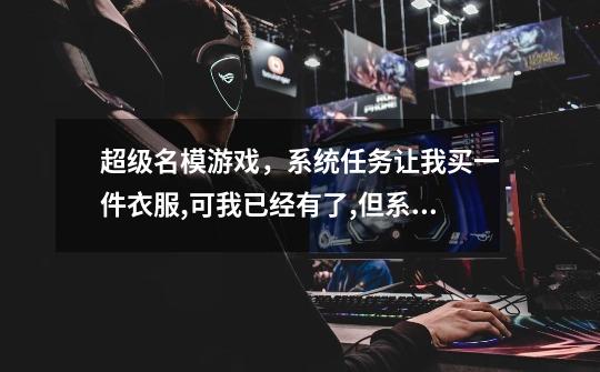 超级名模游戏，系统任务让我买一件衣服,可我已经有了,但系统不认,怎么办-第1张-游戏信息-龙启网