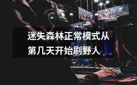 迷失森林正常模式从第几天开始刷野人-第1张-游戏信息-龙启网