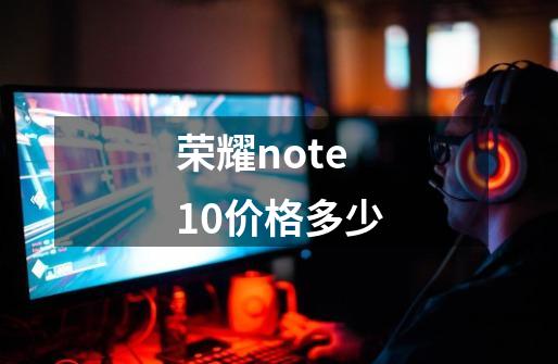 荣耀note10价格多少-第1张-游戏信息-龙启网