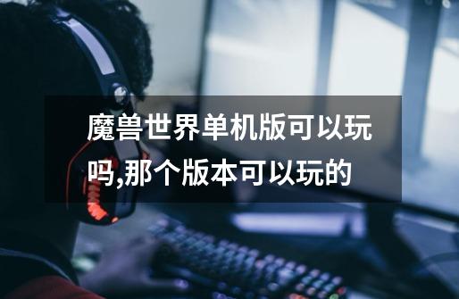 魔兽世界单机版可以玩吗,那个版本可以玩的-第1张-游戏信息-龙启网