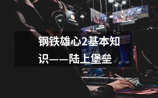 钢铁雄心2基本知识——陆上堡垒-第1张-游戏信息-龙启网