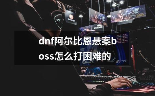 dnf阿尔比恩悬案boss怎么打困难的-第1张-游戏信息-龙启网