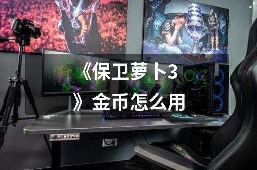 《保卫萝卜3》金币怎么用-第1张-游戏信息-龙启网
