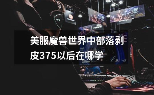 美服魔兽世界中部落剥皮375以后在哪学-第1张-游戏信息-龙启网