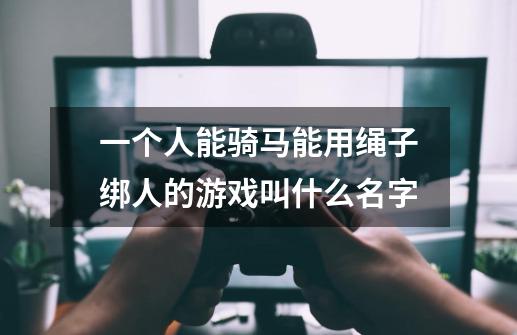 一个人能骑马能用绳子绑人的游戏叫什么名字-第1张-游戏信息-龙启网