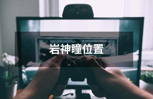 岩神瞳位置-第1张-游戏信息-龙启网