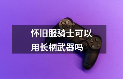 怀旧服骑士可以用长柄武器吗-第1张-游戏信息-龙启网