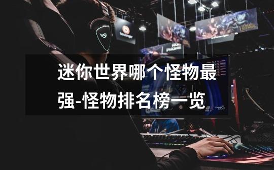 迷你世界哪个怪物最强-怪物排名榜一览-第1张-游戏信息-龙启网