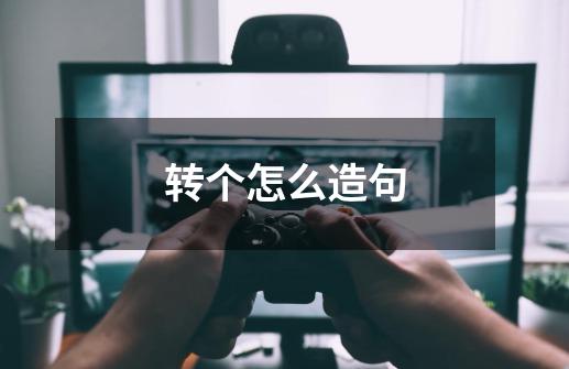转个怎么造句-第1张-游戏信息-龙启网