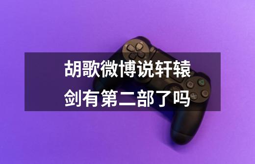 胡歌微博说轩辕剑有第二部了吗-第1张-游戏信息-龙启网