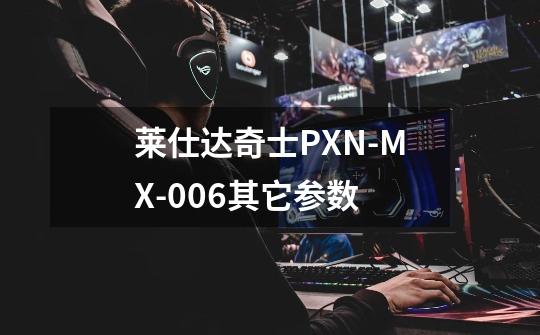 莱仕达奇士PXN-MX-006其它参数-第1张-游戏信息-龙启网