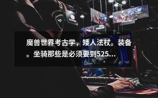 魔兽世界考古学，矮人法杖。装备。坐骑那些是必须要到525以后才能有机会拼出来吗-第1张-游戏信息-龙启网