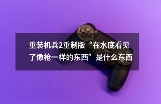 重装机兵2重制版“在水底看见了像枪一样的东西”是什么东西-第1张-游戏信息-龙启网