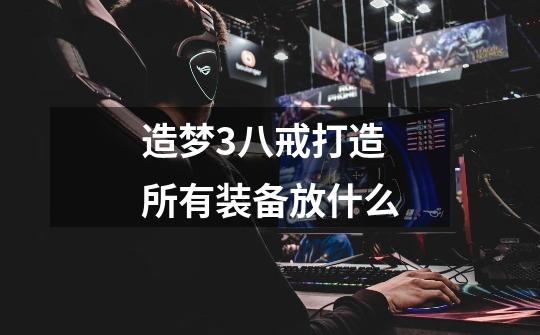 造梦3八戒打造所有装备放什么-第1张-游戏信息-龙启网