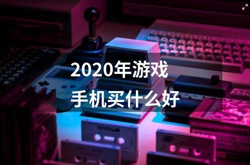 2020年游戏手机买什么好-第1张-游戏信息-龙启网