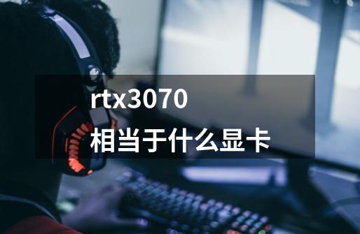 rtx3070相当于什么显卡-第1张-游戏信息-龙启网