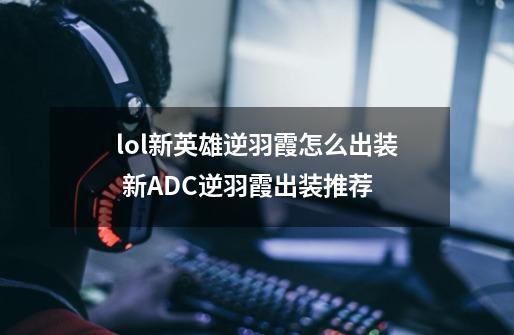 lol新英雄逆羽霞怎么出装 新ADC逆羽霞出装推荐-第1张-游戏信息-龙启网