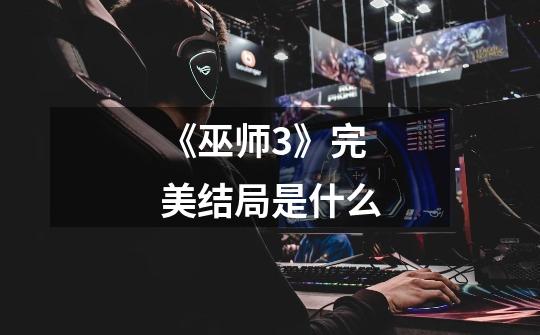 《巫师3》完美结局是什么-第1张-游戏信息-龙启网
