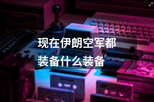 现在伊朗空军都装备什么装备-第1张-游戏信息-龙启网