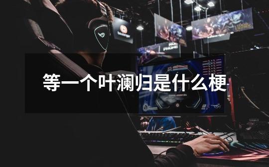 等一个叶澜归是什么梗-第1张-游戏信息-龙启网