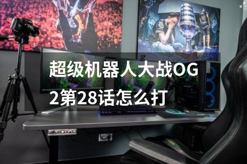 超级机器人大战OG2第28话怎么打-第1张-游戏信息-龙启网