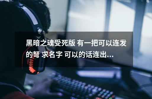 黑暗之魂受死版 有一把可以连发的弩 求名字 可以的话连出处也说下-第1张-游戏信息-龙启网