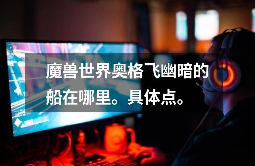 魔兽世界奥格飞幽暗的船在哪里。具体点。-第1张-游戏信息-龙启网