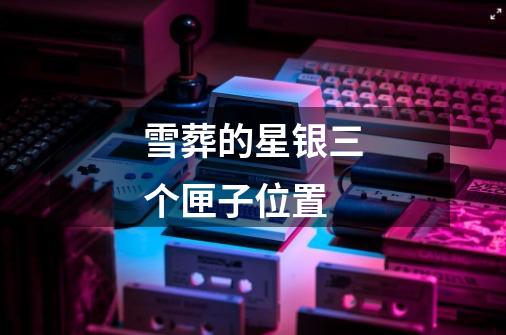 雪葬的星银三个匣子位置-第1张-游戏信息-龙启网