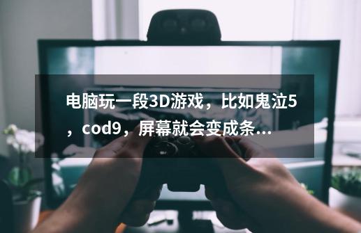 电脑玩一段3D游戏，比如鬼泣5，cod9，屏幕就会变成条纹状。音乐还在，然后只能强关电源重启恢复正常。-第1张-游戏信息-龙启网