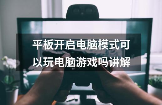 平板开启电脑模式可以玩电脑游戏吗讲解-第1张-游戏信息-龙启网