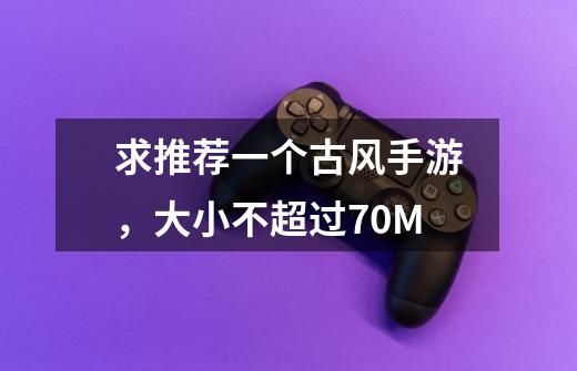 求推荐一个古风手游,大小不超过70M-第1张-游戏信息-龙启网